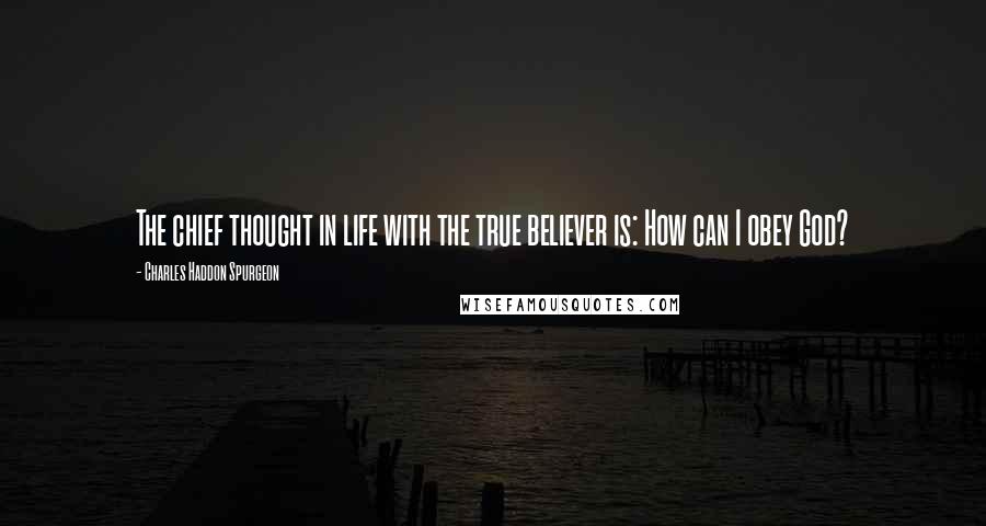 Charles Haddon Spurgeon Quotes: The chief thought in life with the true believer is: How can I obey God?