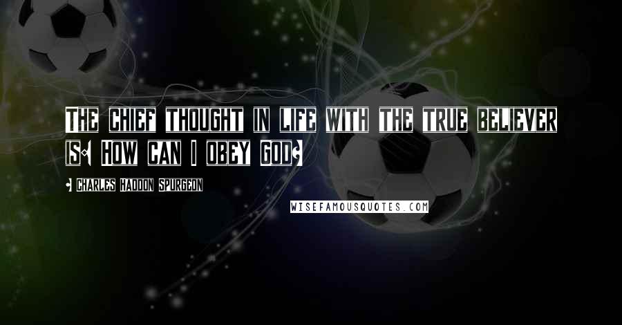 Charles Haddon Spurgeon Quotes: The chief thought in life with the true believer is: How can I obey God?