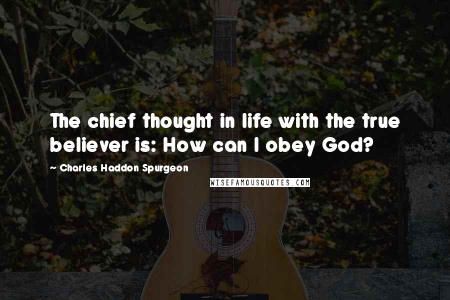 Charles Haddon Spurgeon Quotes: The chief thought in life with the true believer is: How can I obey God?