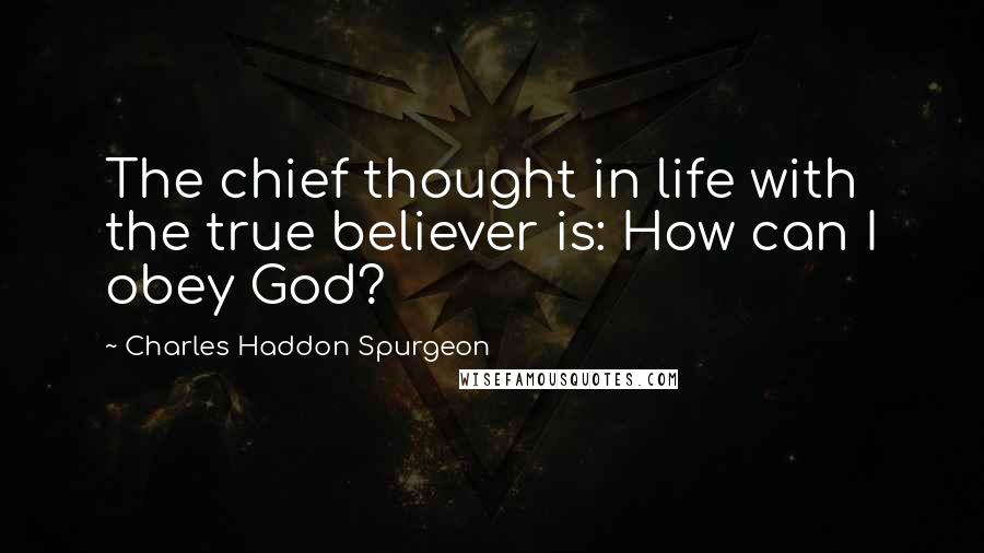 Charles Haddon Spurgeon Quotes: The chief thought in life with the true believer is: How can I obey God?