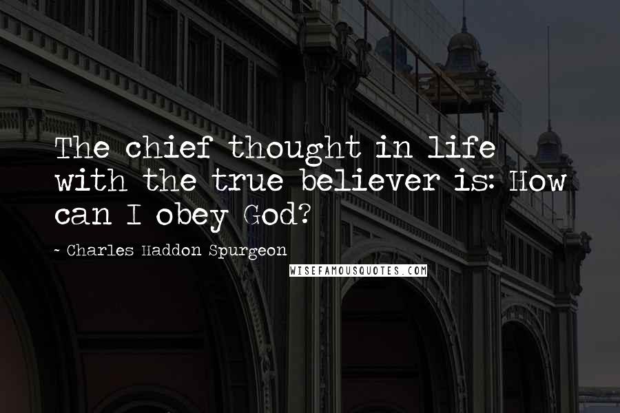 Charles Haddon Spurgeon Quotes: The chief thought in life with the true believer is: How can I obey God?