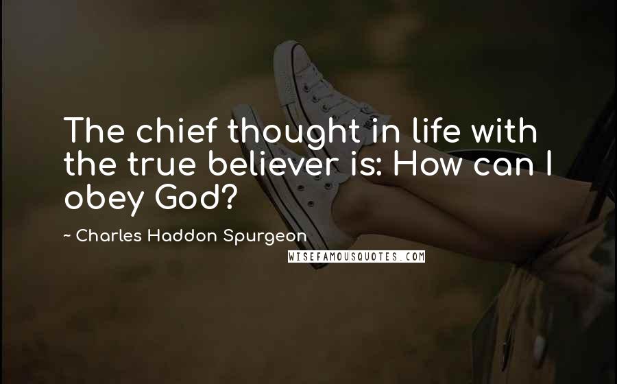 Charles Haddon Spurgeon Quotes: The chief thought in life with the true believer is: How can I obey God?