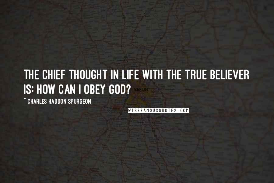 Charles Haddon Spurgeon Quotes: The chief thought in life with the true believer is: How can I obey God?