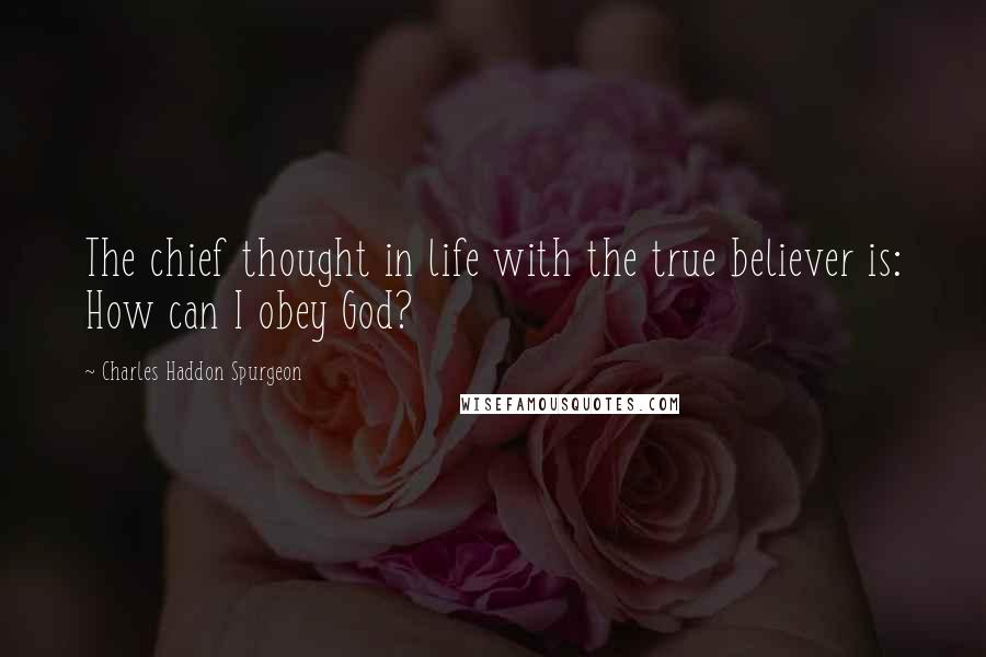 Charles Haddon Spurgeon Quotes: The chief thought in life with the true believer is: How can I obey God?