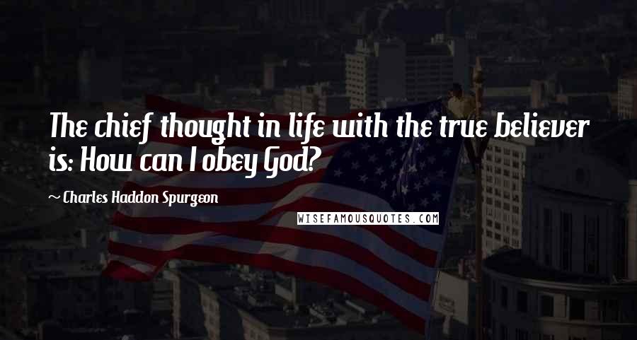 Charles Haddon Spurgeon Quotes: The chief thought in life with the true believer is: How can I obey God?