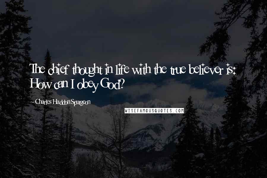 Charles Haddon Spurgeon Quotes: The chief thought in life with the true believer is: How can I obey God?