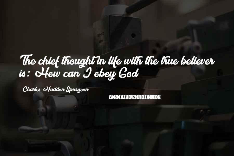 Charles Haddon Spurgeon Quotes: The chief thought in life with the true believer is: How can I obey God?