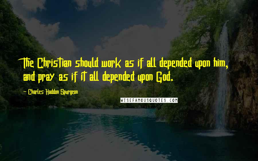 Charles Haddon Spurgeon Quotes: The Christian should work as if all depended upon him, and pray as if it all depended upon God.