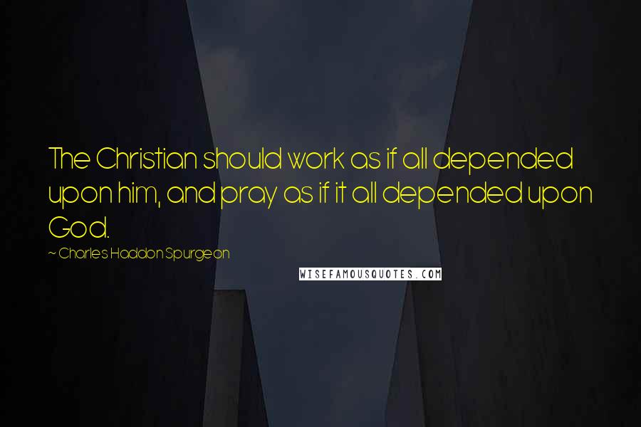 Charles Haddon Spurgeon Quotes: The Christian should work as if all depended upon him, and pray as if it all depended upon God.