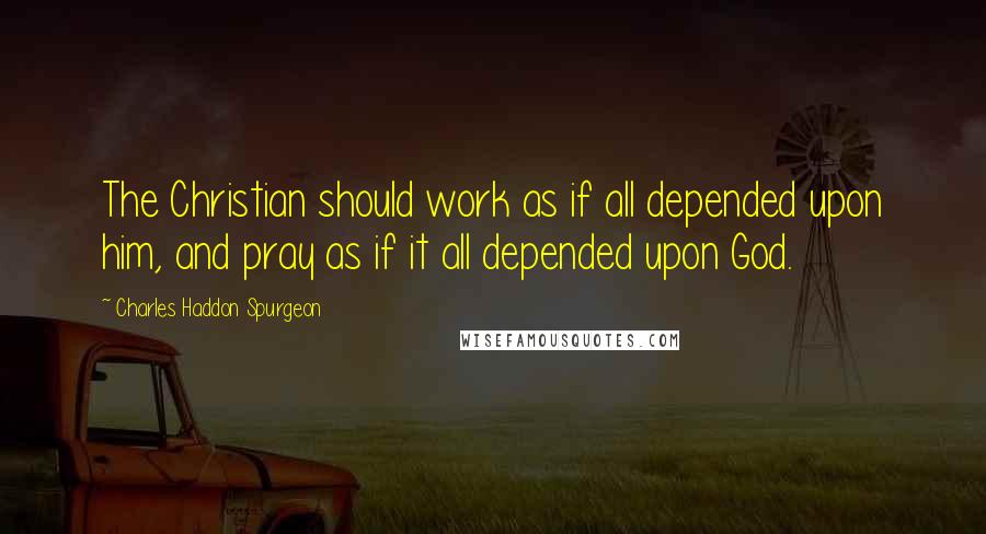 Charles Haddon Spurgeon Quotes: The Christian should work as if all depended upon him, and pray as if it all depended upon God.