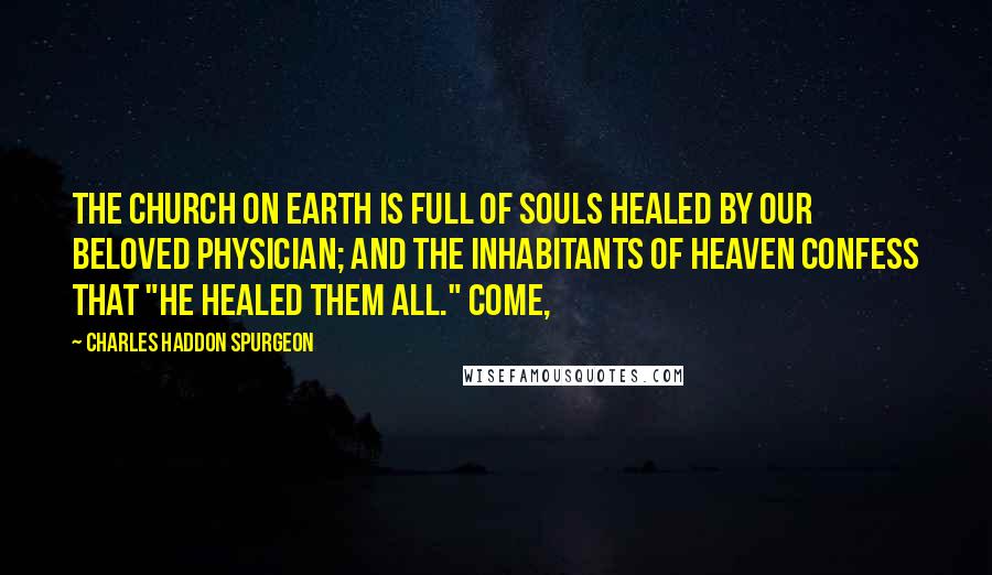 Charles Haddon Spurgeon Quotes: The church on earth is full of souls healed by our beloved Physician; and the inhabitants of heaven confess that "he healed them all." Come,