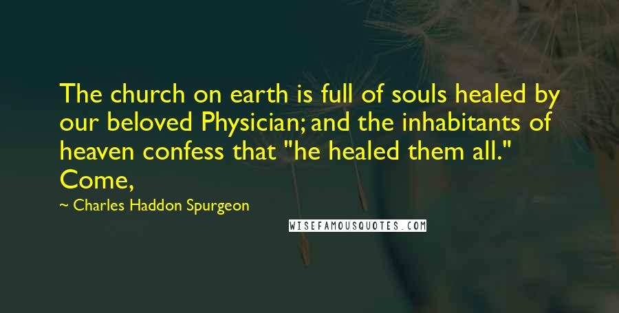 Charles Haddon Spurgeon Quotes: The church on earth is full of souls healed by our beloved Physician; and the inhabitants of heaven confess that "he healed them all." Come,