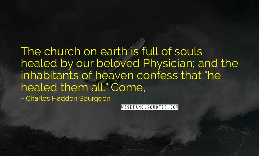 Charles Haddon Spurgeon Quotes: The church on earth is full of souls healed by our beloved Physician; and the inhabitants of heaven confess that "he healed them all." Come,