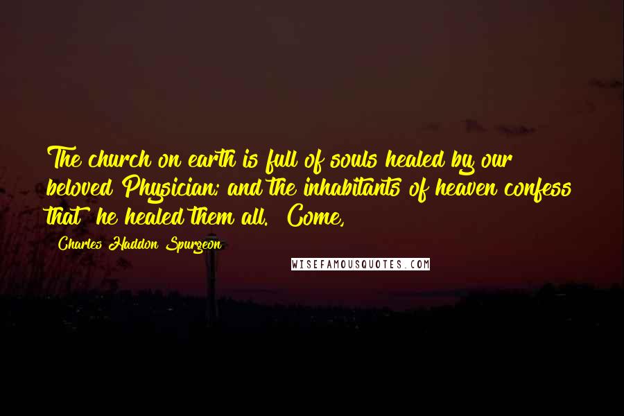 Charles Haddon Spurgeon Quotes: The church on earth is full of souls healed by our beloved Physician; and the inhabitants of heaven confess that "he healed them all." Come,