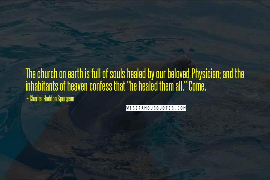 Charles Haddon Spurgeon Quotes: The church on earth is full of souls healed by our beloved Physician; and the inhabitants of heaven confess that "he healed them all." Come,