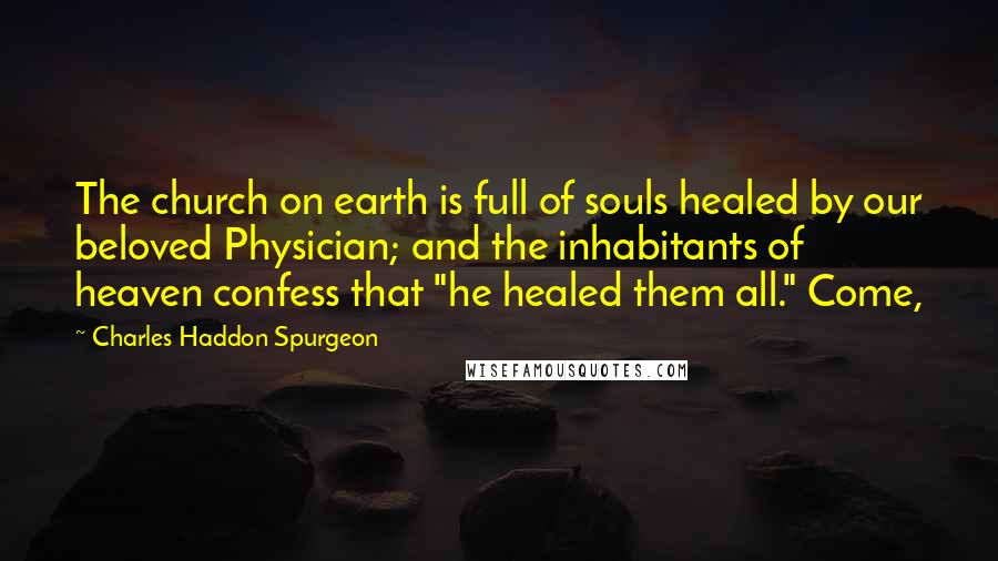 Charles Haddon Spurgeon Quotes: The church on earth is full of souls healed by our beloved Physician; and the inhabitants of heaven confess that "he healed them all." Come,