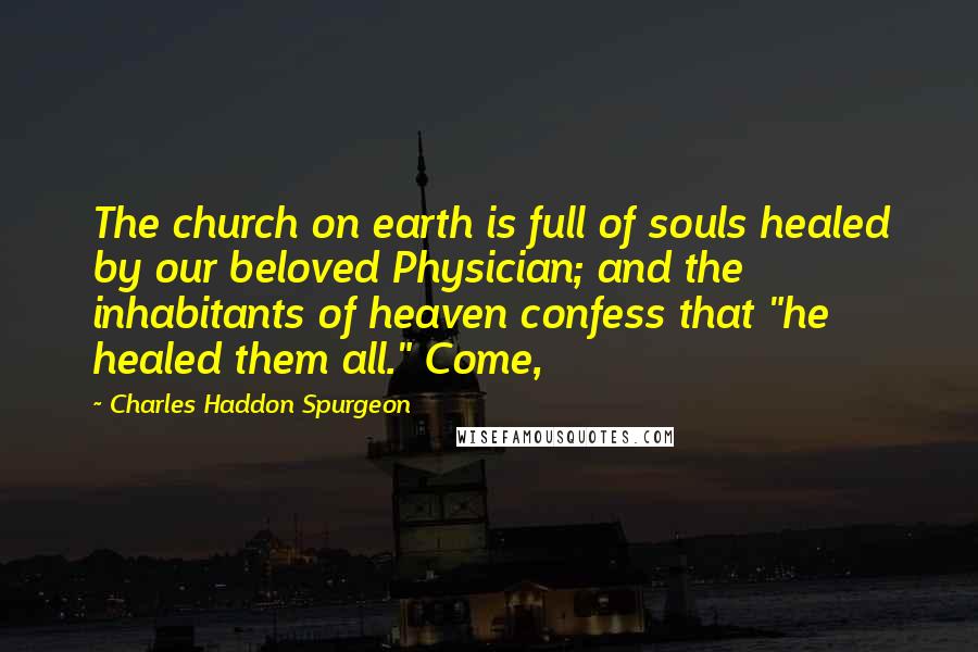 Charles Haddon Spurgeon Quotes: The church on earth is full of souls healed by our beloved Physician; and the inhabitants of heaven confess that "he healed them all." Come,