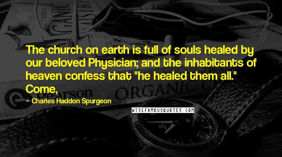 Charles Haddon Spurgeon Quotes: The church on earth is full of souls healed by our beloved Physician; and the inhabitants of heaven confess that "he healed them all." Come,