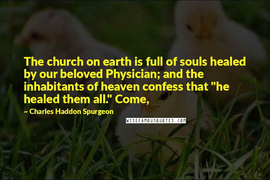 Charles Haddon Spurgeon Quotes: The church on earth is full of souls healed by our beloved Physician; and the inhabitants of heaven confess that "he healed them all." Come,