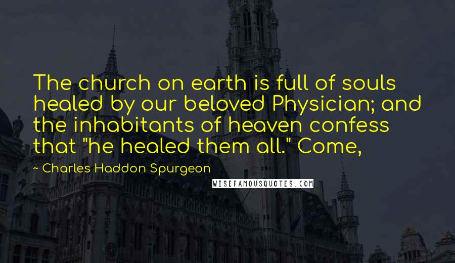 Charles Haddon Spurgeon Quotes: The church on earth is full of souls healed by our beloved Physician; and the inhabitants of heaven confess that "he healed them all." Come,