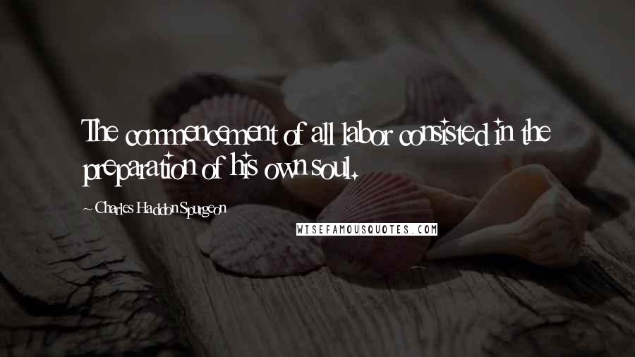 Charles Haddon Spurgeon Quotes: The commencement of all labor consisted in the preparation of his own soul.