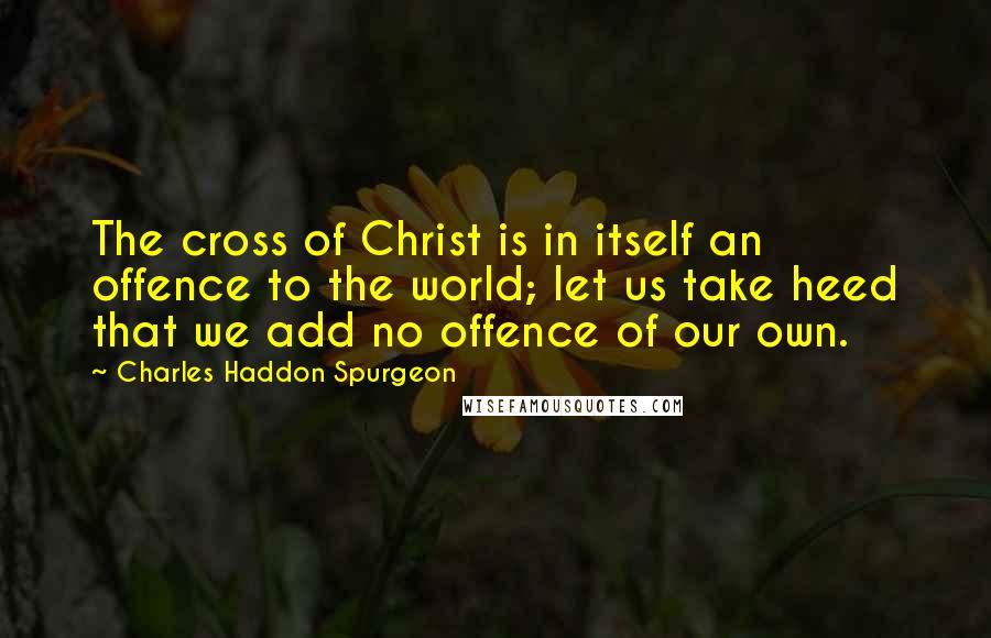 Charles Haddon Spurgeon Quotes: The cross of Christ is in itself an offence to the world; let us take heed that we add no offence of our own.