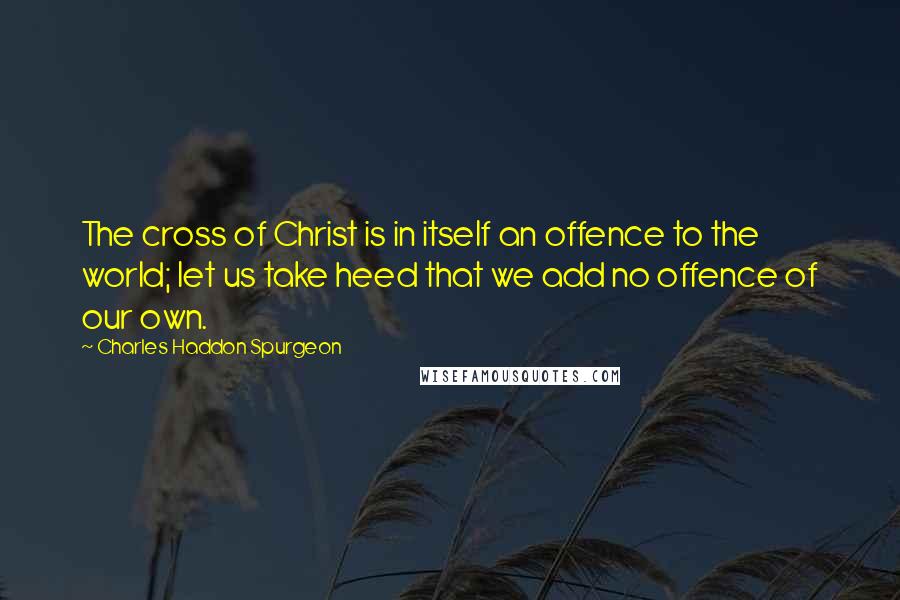 Charles Haddon Spurgeon Quotes: The cross of Christ is in itself an offence to the world; let us take heed that we add no offence of our own.