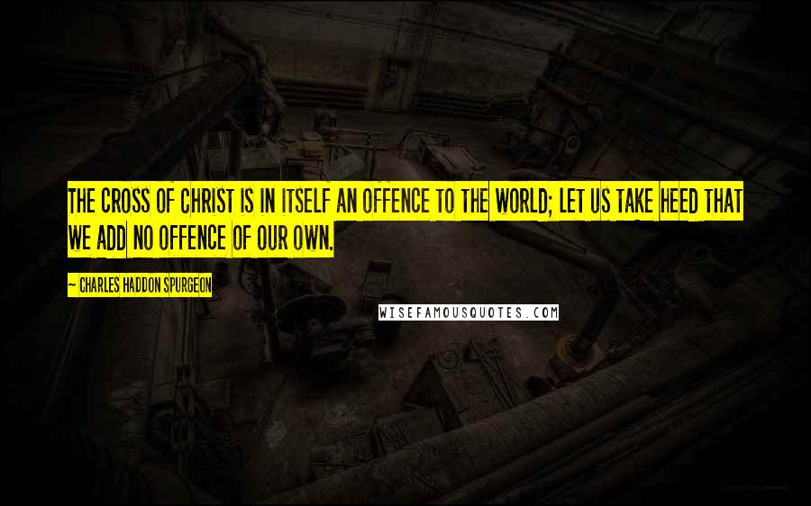 Charles Haddon Spurgeon Quotes: The cross of Christ is in itself an offence to the world; let us take heed that we add no offence of our own.