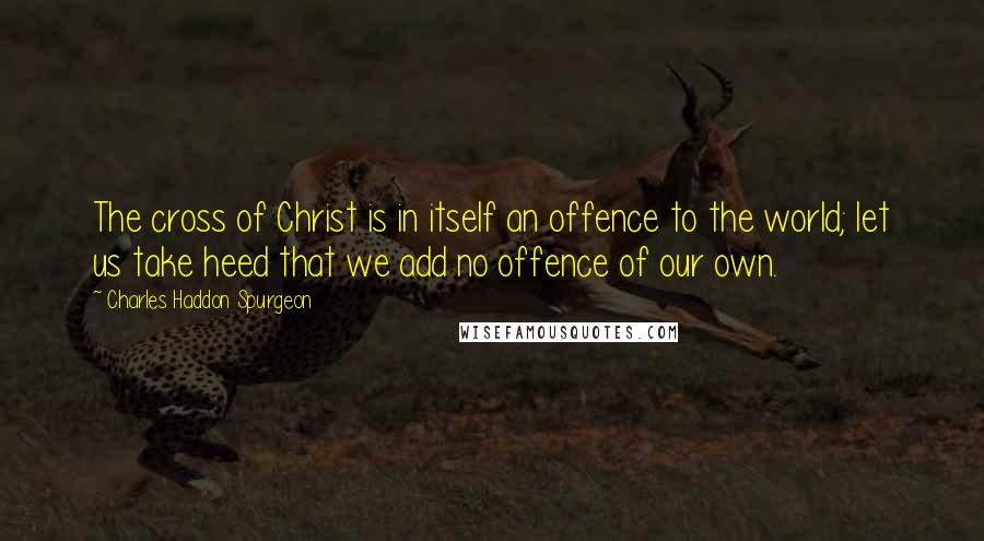 Charles Haddon Spurgeon Quotes: The cross of Christ is in itself an offence to the world; let us take heed that we add no offence of our own.