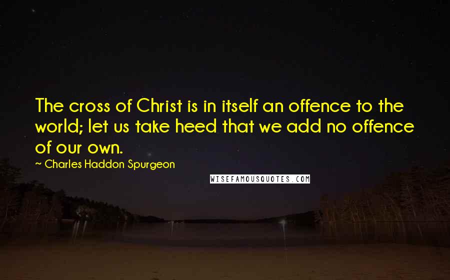 Charles Haddon Spurgeon Quotes: The cross of Christ is in itself an offence to the world; let us take heed that we add no offence of our own.