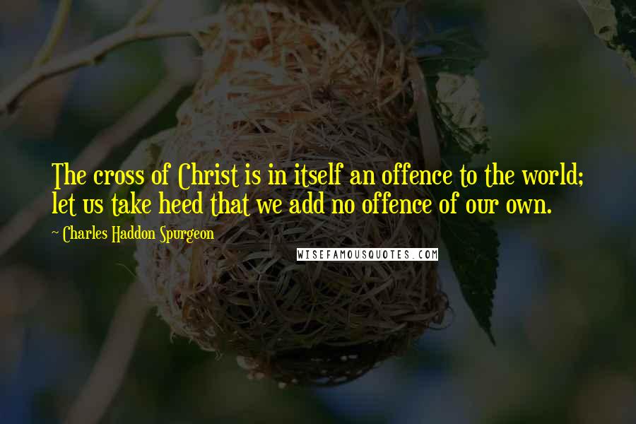 Charles Haddon Spurgeon Quotes: The cross of Christ is in itself an offence to the world; let us take heed that we add no offence of our own.