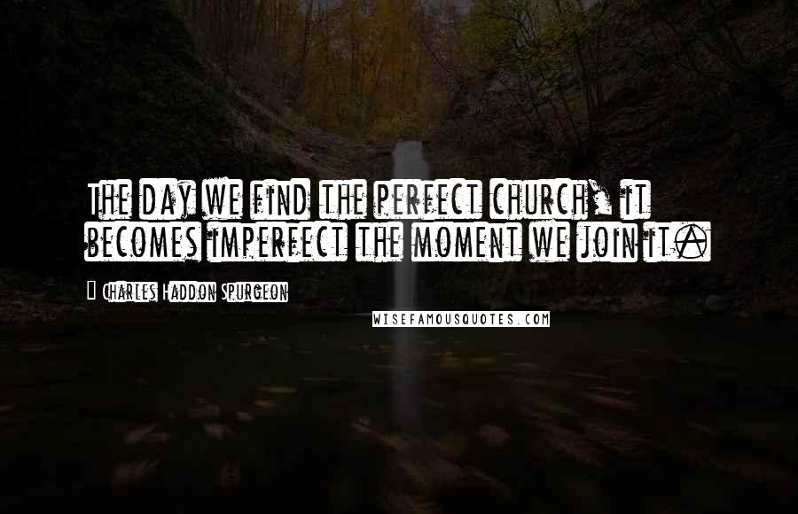 Charles Haddon Spurgeon Quotes: The day we find the perfect church, it becomes imperfect the moment we join it.