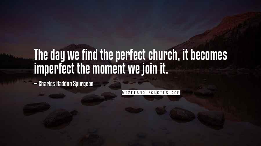 Charles Haddon Spurgeon Quotes: The day we find the perfect church, it becomes imperfect the moment we join it.