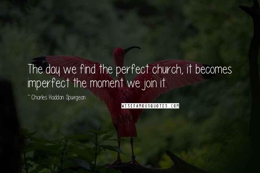 Charles Haddon Spurgeon Quotes: The day we find the perfect church, it becomes imperfect the moment we join it.