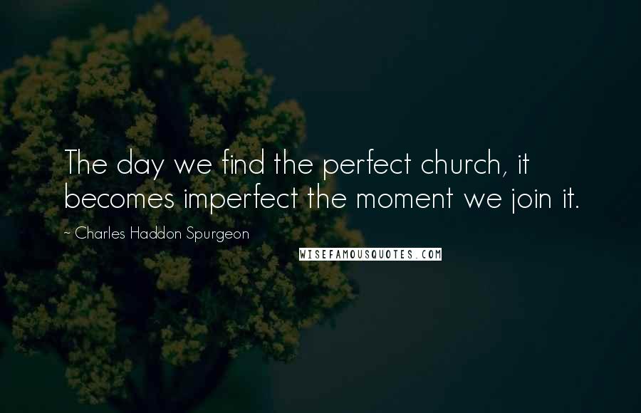 Charles Haddon Spurgeon Quotes: The day we find the perfect church, it becomes imperfect the moment we join it.