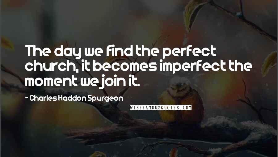 Charles Haddon Spurgeon Quotes: The day we find the perfect church, it becomes imperfect the moment we join it.