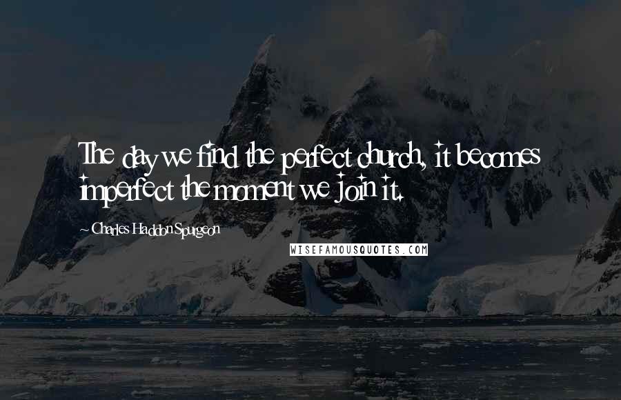 Charles Haddon Spurgeon Quotes: The day we find the perfect church, it becomes imperfect the moment we join it.