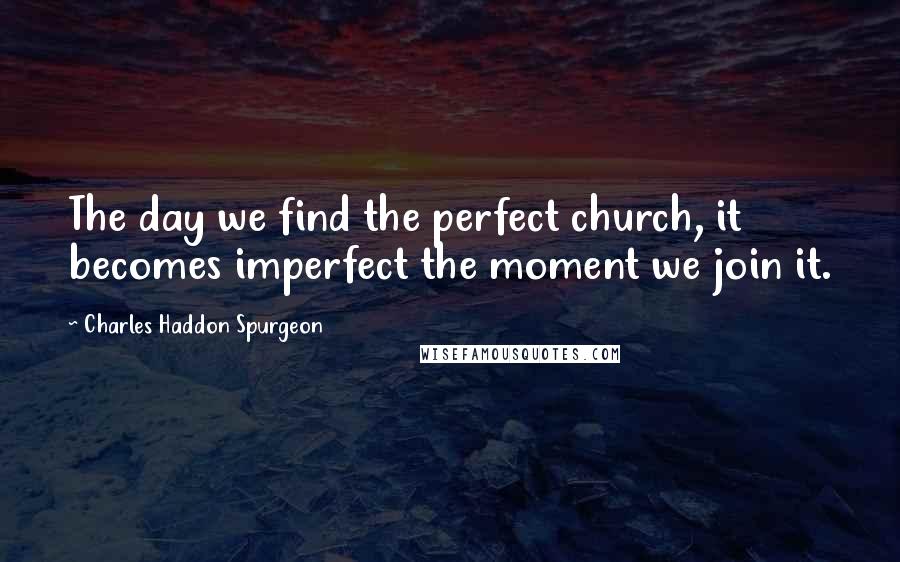 Charles Haddon Spurgeon Quotes: The day we find the perfect church, it becomes imperfect the moment we join it.