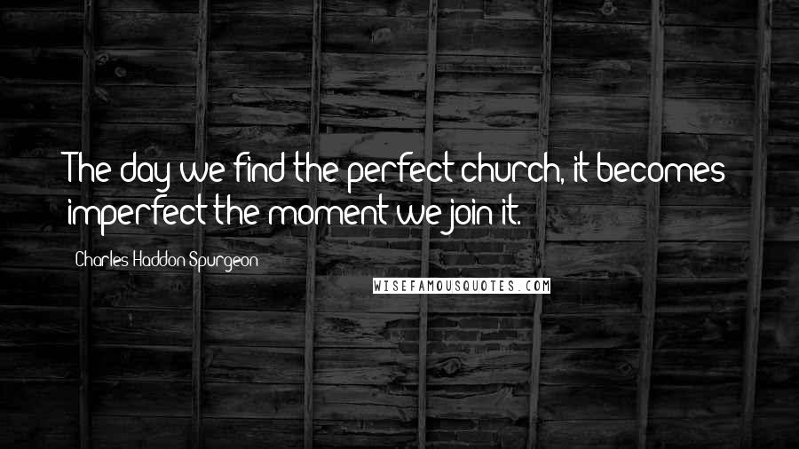 Charles Haddon Spurgeon Quotes: The day we find the perfect church, it becomes imperfect the moment we join it.