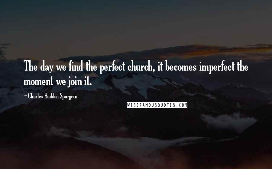 Charles Haddon Spurgeon Quotes: The day we find the perfect church, it becomes imperfect the moment we join it.