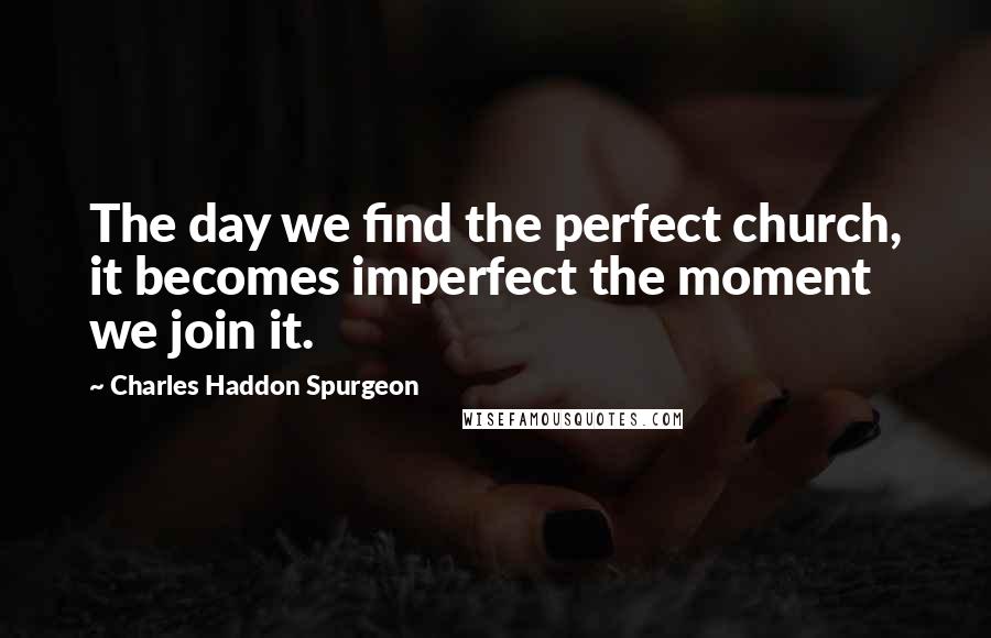 Charles Haddon Spurgeon Quotes: The day we find the perfect church, it becomes imperfect the moment we join it.