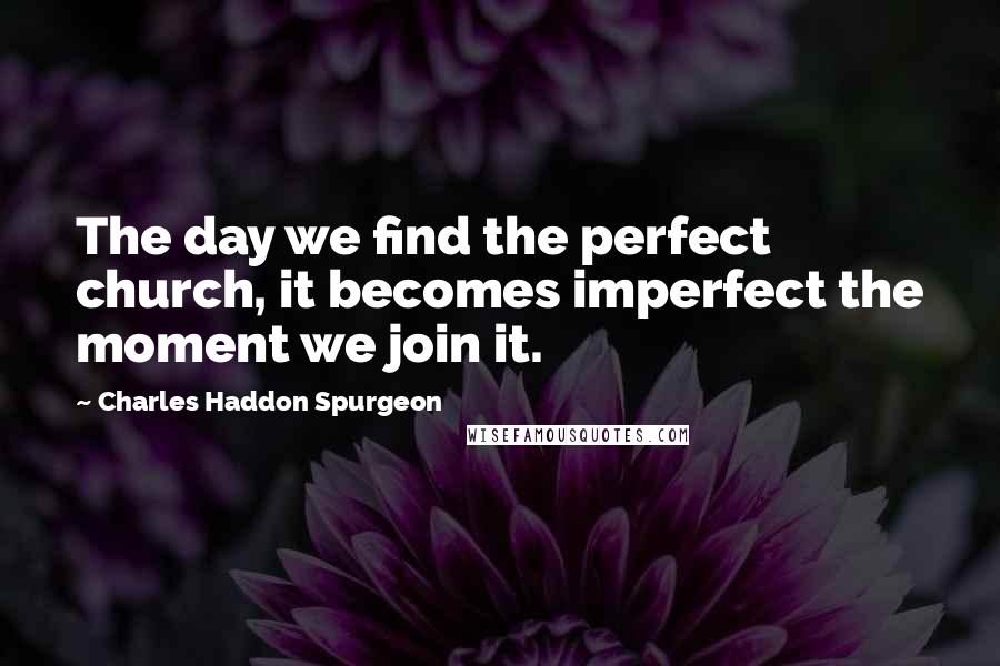 Charles Haddon Spurgeon Quotes: The day we find the perfect church, it becomes imperfect the moment we join it.