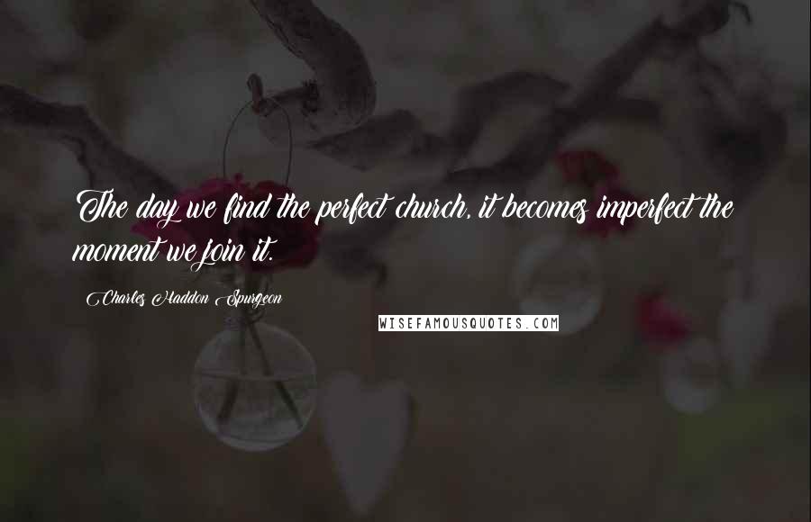 Charles Haddon Spurgeon Quotes: The day we find the perfect church, it becomes imperfect the moment we join it.