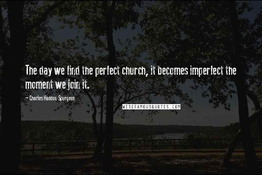 Charles Haddon Spurgeon Quotes: The day we find the perfect church, it becomes imperfect the moment we join it.