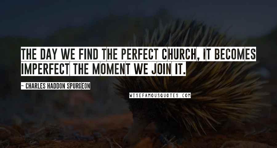 Charles Haddon Spurgeon Quotes: The day we find the perfect church, it becomes imperfect the moment we join it.