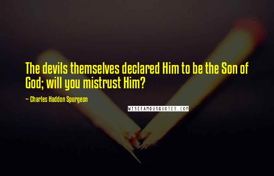 Charles Haddon Spurgeon Quotes: The devils themselves declared Him to be the Son of God; will you mistrust Him?