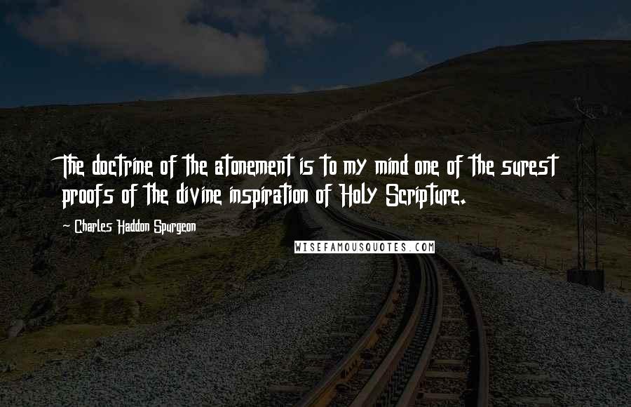 Charles Haddon Spurgeon Quotes: The doctrine of the atonement is to my mind one of the surest proofs of the divine inspiration of Holy Scripture.