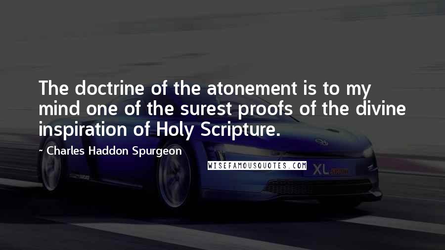 Charles Haddon Spurgeon Quotes: The doctrine of the atonement is to my mind one of the surest proofs of the divine inspiration of Holy Scripture.