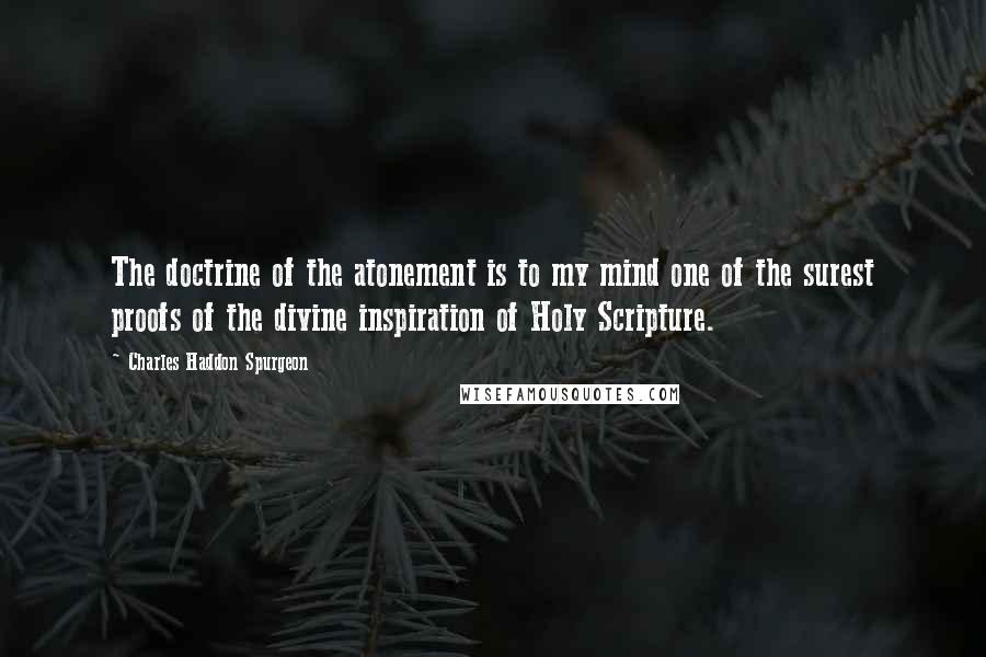 Charles Haddon Spurgeon Quotes: The doctrine of the atonement is to my mind one of the surest proofs of the divine inspiration of Holy Scripture.