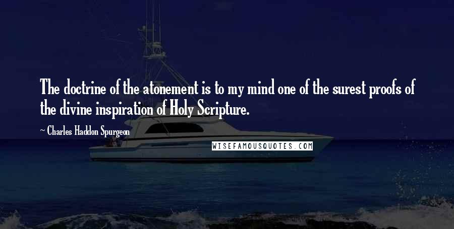 Charles Haddon Spurgeon Quotes: The doctrine of the atonement is to my mind one of the surest proofs of the divine inspiration of Holy Scripture.